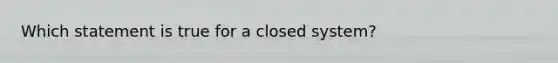 Which statement is true for a closed system?