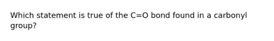 Which statement is true of the C=O bond found in a carbonyl group?