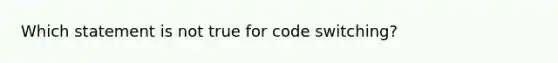 Which statement is not true for code switching?