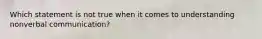 Which statement is not true when it comes to understanding nonverbal communication?