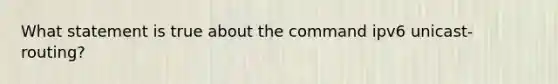 What statement is true about the command ipv6 unicast-routing?