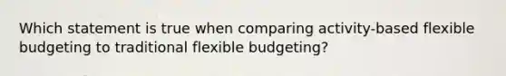 Which statement is true when comparing activity-based flexible budgeting to traditional flexible budgeting?