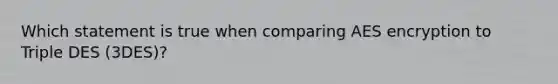 Which statement is true when comparing AES encryption to Triple DES (3DES)?