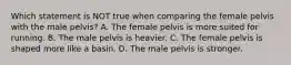 Which statement is NOT true when comparing the female pelvis with the male pelvis? A. The female pelvis is more suited for running. B. The male pelvis is heavier. C. The female pelvis is shaped more like a basin. D. The male pelvis is stronger.