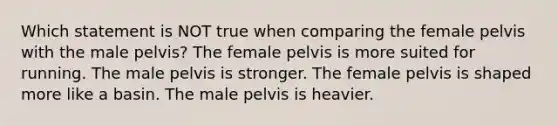 Which statement is NOT true when comparing the female pelvis with the male pelvis? The female pelvis is more suited for running. The male pelvis is stronger. The female pelvis is shaped more like a basin. The male pelvis is heavier.