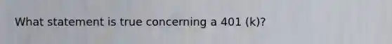 What statement is true concerning a 401 (k)?
