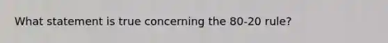 What statement is true concerning the 80-20 rule?