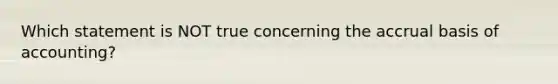 Which statement is NOT true concerning the accrual basis of accounting?