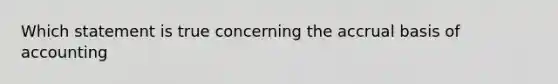 Which statement is true concerning the accrual basis of accounting