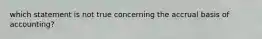 which statement is not true concerning the accrual basis of accounting?