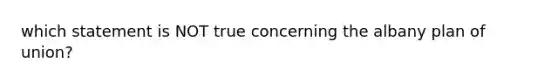 which statement is NOT true concerning the albany plan of union?