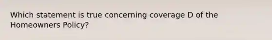Which statement is true concerning coverage D of the Homeowners Policy?