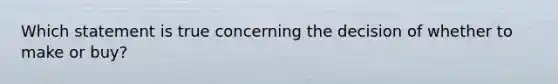 Which statement is true concerning the decision of whether to make or buy?