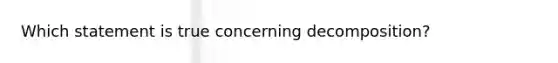 Which statement is true concerning decomposition?