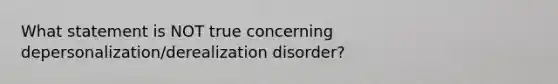 What statement is NOT true concerning depersonalization/derealization disorder?