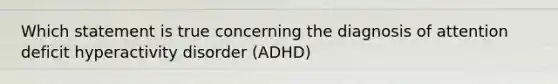 Which statement is true concerning the diagnosis of attention deficit hyperactivity disorder (ADHD)