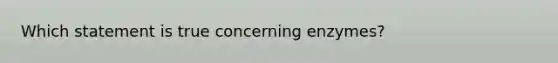 Which statement is true concerning enzymes?