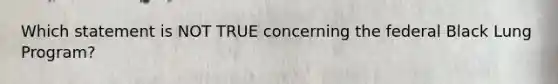 Which statement is NOT TRUE concerning the federal Black Lung Program?