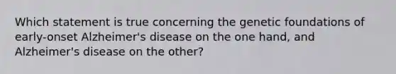 Which statement is true concerning the genetic foundations of early-onset Alzheimer's disease on the one hand, and Alzheimer's disease on the other?