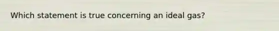 Which statement is true concerning an ideal gas?