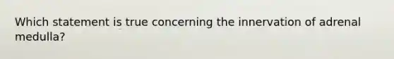 Which statement is true concerning the innervation of adrenal medulla?