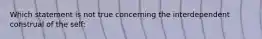 Which statement is not true concerning the interdependent construal of the self: