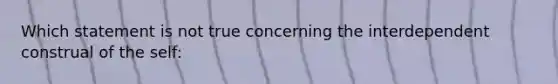 Which statement is not true concerning the interdependent construal of the self: