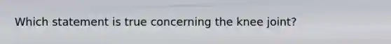 Which statement is true concerning the knee joint?