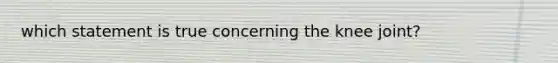 which statement is true concerning the knee joint?