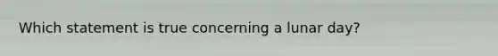 Which statement is true concerning a lunar day?