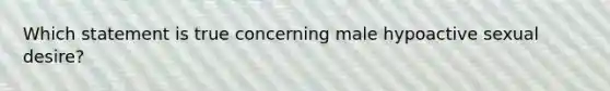 Which statement is true concerning male hypoactive sexual desire?