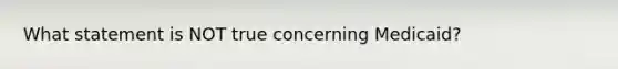 What statement is NOT true concerning Medicaid?