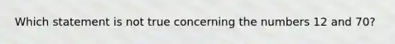 Which statement is not true concerning the numbers 12 and 70?