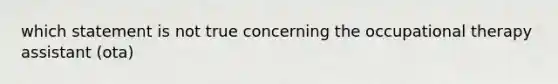 which statement is not true concerning the occupational therapy assistant (ota)