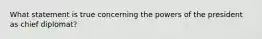 What statement is true concerning the powers of the president as chief diplomat?
