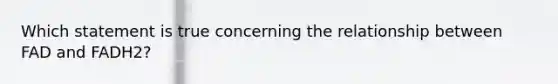 Which statement is true concerning the relationship between FAD and FADH2?