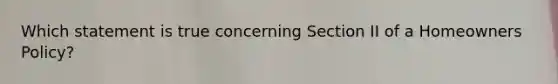 Which statement is true concerning Section II of a Homeowners Policy?