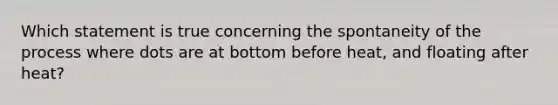 Which statement is true concerning the spontaneity of the process where dots are at bottom before heat, and floating after heat?