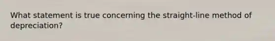What statement is true concerning the straight-line method of depreciation?