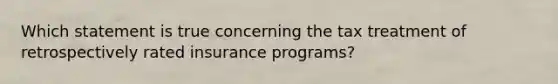 Which statement is true concerning the tax treatment of retrospectively rated insurance programs?