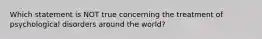 Which statement is NOT true concerning the treatment of psychological disorders around the world?