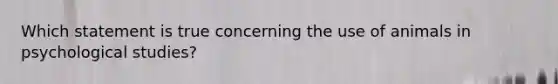 Which statement is true concerning the use of animals in psychological studies?