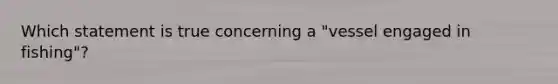 Which statement is true concerning a "vessel engaged in fishing"?