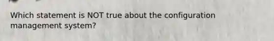 Which statement is NOT true about the configuration management system?