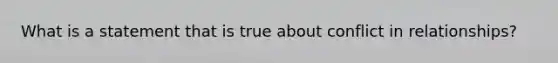 What is a statement that is true about conflict in relationships?
