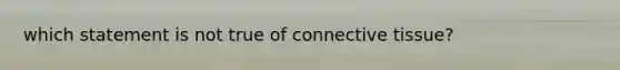 which statement is not true of connective tissue?