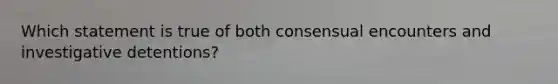 Which statement is true of both consensual encounters and investigative detentions?