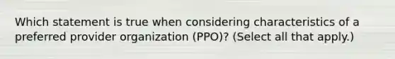 Which statement is true when considering characteristics of a preferred provider organization (PPO)? (Select all that apply.)