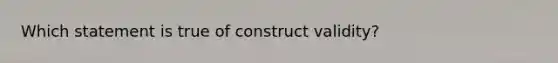 Which statement is true of construct validity?