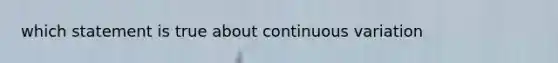 which statement is true about continuous variation